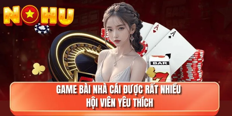 Game bài nhà cái được rất nhiều hội viên yêu thích