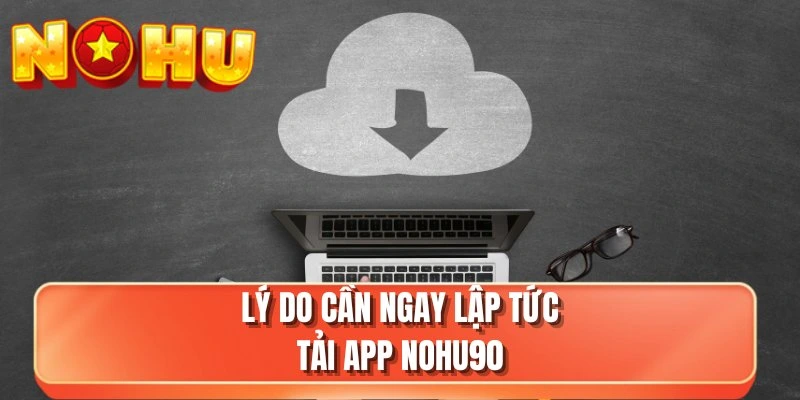 Lý do cần ngay lập tức tải app NOHU90